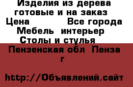 Изделия из дерева готовые и на заказ › Цена ­ 1 500 - Все города Мебель, интерьер » Столы и стулья   . Пензенская обл.,Пенза г.